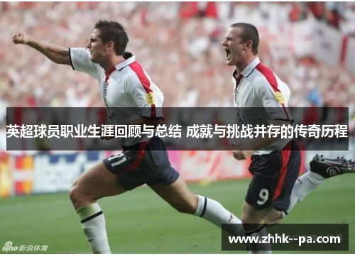 英超球员职业生涯回顾与总结 成就与挑战并存的传奇历程