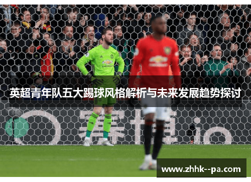 英超青年队五大踢球风格解析与未来发展趋势探讨