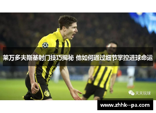 莱万多夫斯基射门技巧揭秘 他如何通过细节掌控进球命运