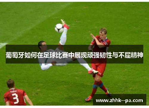 葡萄牙如何在足球比赛中展现顽强韧性与不屈精神