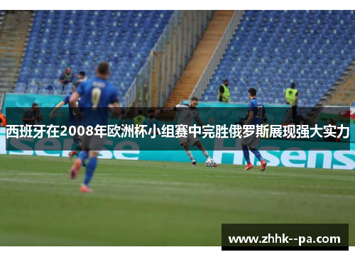 西班牙在2008年欧洲杯小组赛中完胜俄罗斯展现强大实力