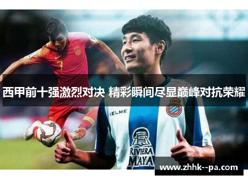 西甲前十强激烈对决 精彩瞬间尽显巅峰对抗荣耀