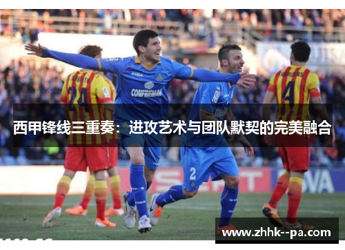 西甲锋线三重奏：进攻艺术与团队默契的完美融合