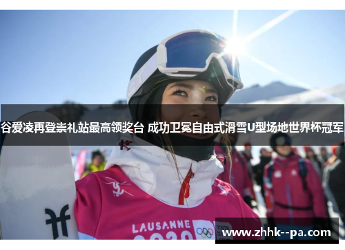 谷爱凌再登崇礼站最高领奖台 成功卫冕自由式滑雪U型场地世界杯冠军