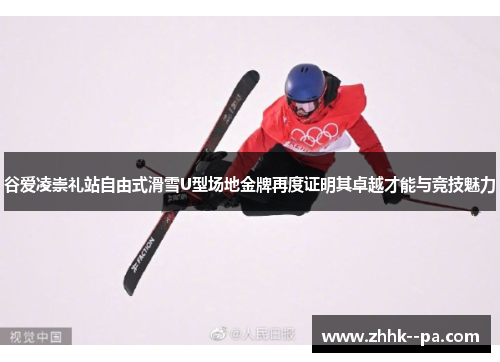 谷爱凌崇礼站自由式滑雪U型场地金牌再度证明其卓越才能与竞技魅力
