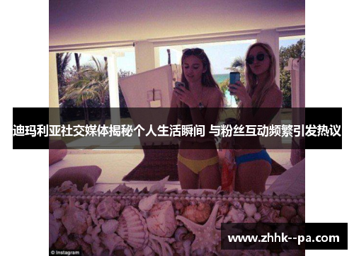 迪玛利亚社交媒体揭秘个人生活瞬间 与粉丝互动频繁引发热议