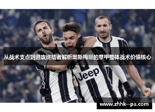 从战术支点到进攻终结者解析奥斯梅恩的意甲整体战术价值核心