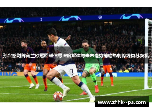 孙兴慜对阵荷兰欧冠回暖信号深度解读与未来走势前瞻热刺锋线复苏契机