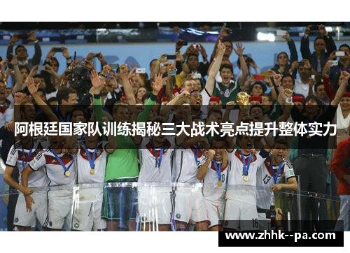阿根廷国家队训练揭秘三大战术亮点提升整体实力