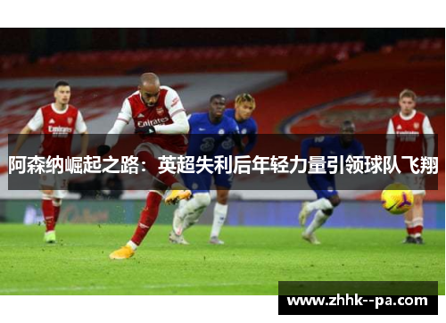 阿森纳崛起之路：英超失利后年轻力量引领球队飞翔