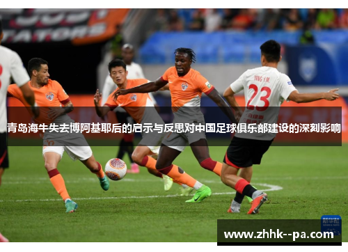青岛海牛失去博阿基耶后的启示与反思对中国足球俱乐部建设的深刻影响