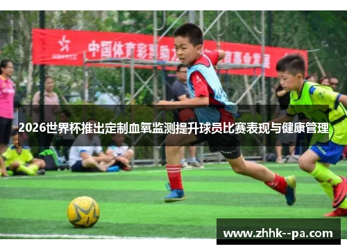 2026世界杯推出定制血氧监测提升球员比赛表现与健康管理