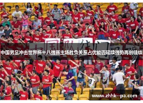 中国男足冲击世界杯十八强赛主场胜负关系占优能否延续强势再创佳绩