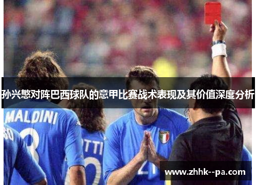 孙兴慜对阵巴西球队的意甲比赛战术表现及其价值深度分析