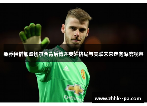 桑乔租借加盟切尔西背后博弈英超格局与曼联未来走向深度观察