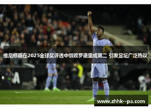 维尼修斯在2025金球奖评选中惜败罗德里成第二 引发足坛广泛热议