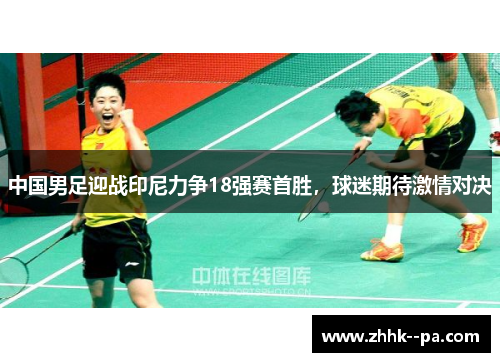 中国男足迎战印尼力争18强赛首胜，球迷期待激情对决