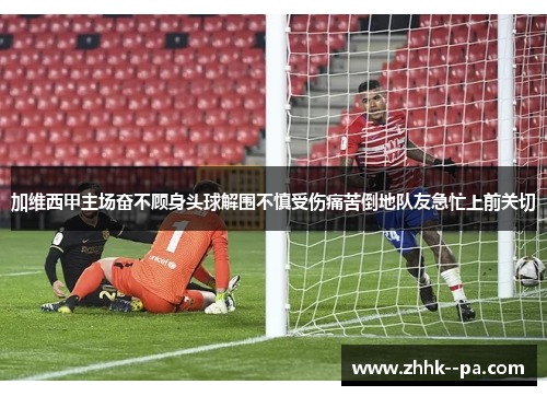 加维西甲主场奋不顾身头球解围不慎受伤痛苦倒地队友急忙上前关切