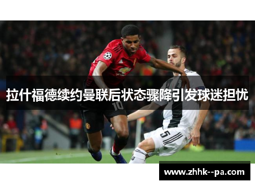 拉什福德续约曼联后状态骤降引发球迷担忧